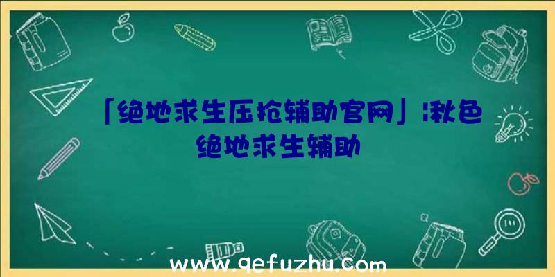 「绝地求生压抢辅助官网」|秋色绝地求生辅助